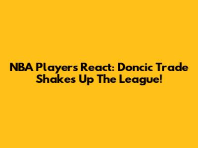 NBA Players React: Doncic Trade Shakes Up The League!
