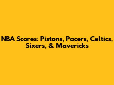 NBA Scores: Pistons, Pacers, Celtics, Sixers, & Mavericks