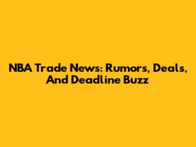 NBA Trade News: Rumors, Deals, And Deadline Buzz