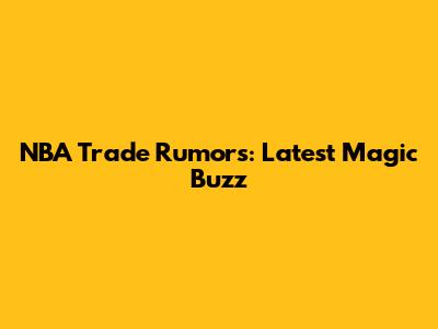 NBA Trade Rumors: Latest Magic Buzz