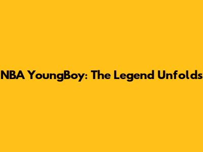 NBA YoungBoy: The Legend Unfolds