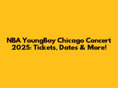 NBA YoungBoy Chicago Concert 2025: Tickets, Dates & More!