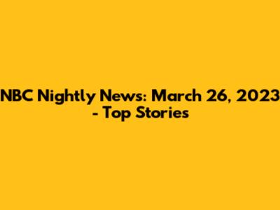 NBC Nightly News: March 26, 2023 - Top Stories