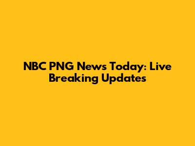 NBC PNG News Today: Live Breaking Updates