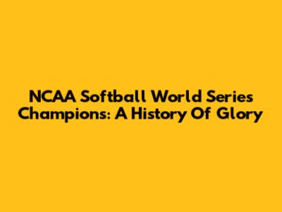 NCAA Softball World Series Champions: A History Of Glory