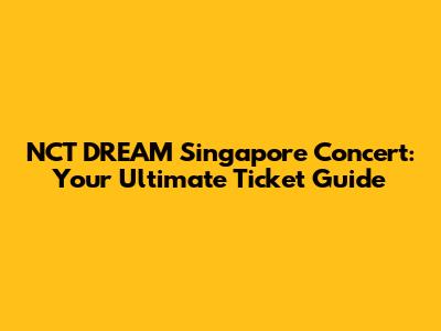NCT DREAM Singapore Concert: Your Ultimate Ticket Guide