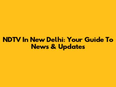 NDTV In New Delhi: Your Guide To News & Updates