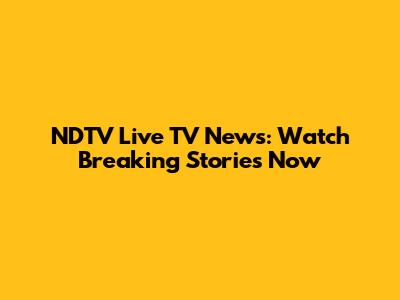 NDTV Live TV News: Watch Breaking Stories Now