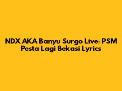 NDX AKA Banyu Surgo Live: PSM Pesta Lagi Bekasi Lyrics