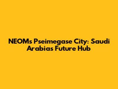 NEOM's Pseimegase City: Saudi Arabia's Future Hub