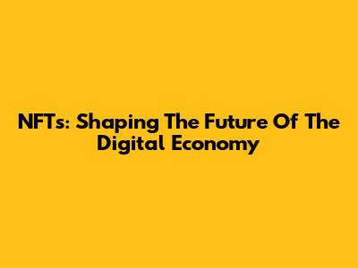 NFTs: Shaping The Future Of The Digital Economy