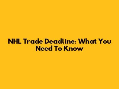 NHL Trade Deadline: What You Need To Know