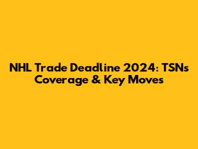 NHL Trade Deadline 2024: TSN's Coverage & Key Moves