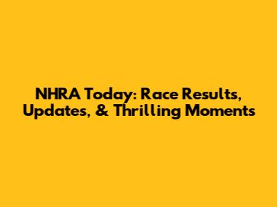 NHRA Today: Race Results, Updates, & Thrilling Moments
