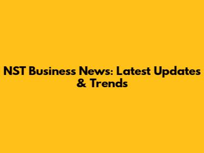 NST Business News: Latest Updates & Trends