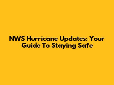 NWS Hurricane Updates: Your Guide To Staying Safe