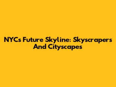 NYC's Future Skyline: Skyscrapers And Cityscapes
