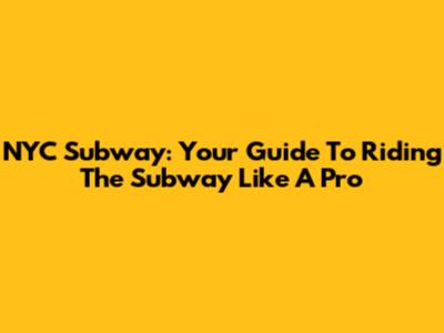 NYC Subway: Your Guide To Riding The Subway Like A Pro