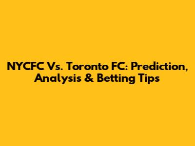 NYCFC Vs. Toronto FC: Prediction, Analysis & Betting Tips