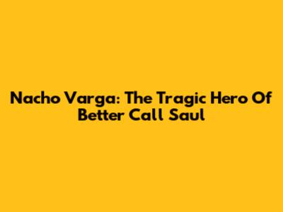 Nacho Varga: The Tragic Hero Of Better Call Saul