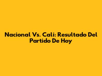 Nacional Vs. Cali: Resultado Del Partido De Hoy