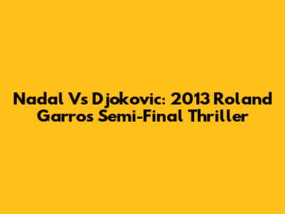 Nadal Vs Djokovic: 2013 Roland Garros Semi-Final Thriller