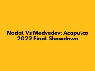 Nadal Vs Medvedev: Acapulco 2022 Final Showdown