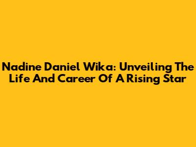 Nadine Daniel Wika: Unveiling The Life And Career Of A Rising Star