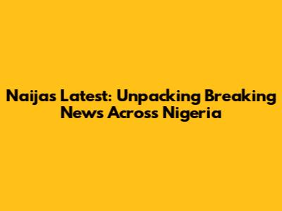 Naija's Latest: Unpacking Breaking News Across Nigeria
