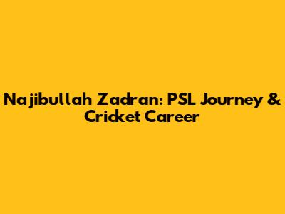 Najibullah Zadran: PSL Journey & Cricket Career