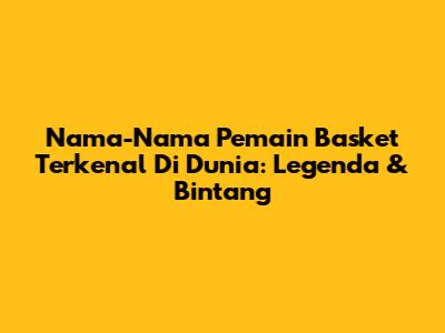 Nama-Nama Pemain Basket Terkenal Di Dunia: Legenda & Bintang
