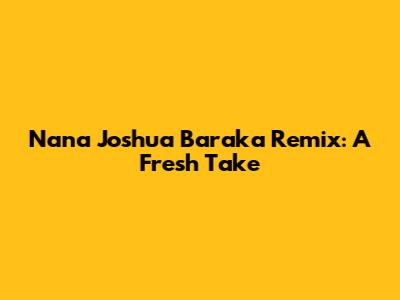 Nana Joshua Baraka Remix: A Fresh Take