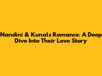 Nandini & Kunal's Romance: A Deep Dive Into Their Love Story