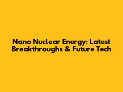 Nano Nuclear Energy: Latest Breakthroughs & Future Tech
