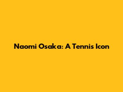 Naomi Osaka: A Tennis Icon