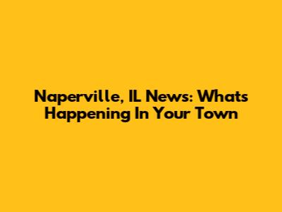Naperville, IL News: What's Happening In Your Town