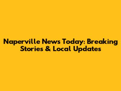 Naperville News Today: Breaking Stories & Local Updates