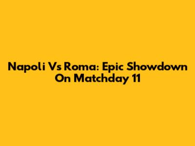 Napoli Vs Roma: Epic Showdown On Matchday 11