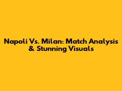 Napoli Vs. Milan: Match Analysis & Stunning Visuals