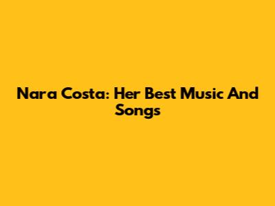 Nara Costa: Her Best Music And Songs