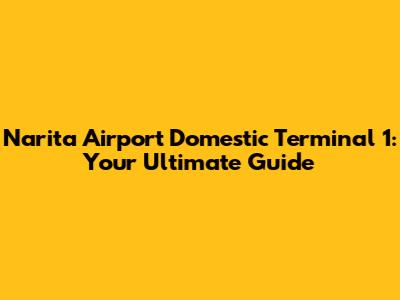 Narita Airport Domestic Terminal 1: Your Ultimate Guide