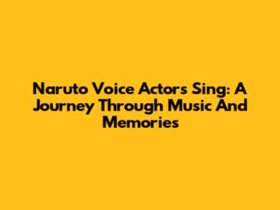 Naruto Voice Actors Sing: A Journey Through Music And Memories