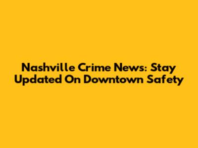 Nashville Crime News: Stay Updated On Downtown Safety