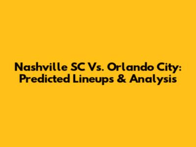 Nashville SC Vs. Orlando City: Predicted Lineups & Analysis