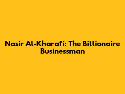 Nasir Al-Kharafi: The Billionaire Businessman