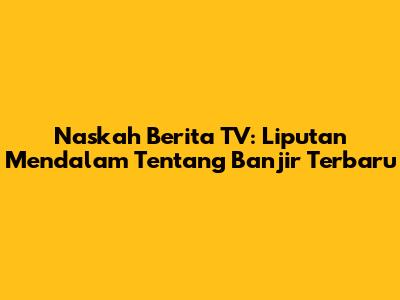 Naskah Berita TV: Liputan Mendalam Tentang Banjir Terbaru
