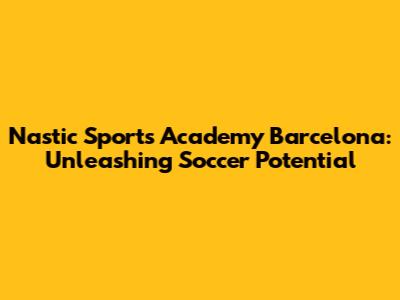 Nastic Sports Academy Barcelona: Unleashing Soccer Potential