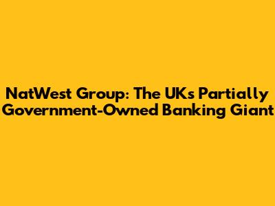 NatWest Group: The UK's Partially Government-Owned Banking Giant