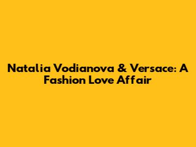 Natalia Vodianova & Versace: A Fashion Love Affair