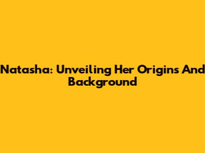 Natasha: Unveiling Her Origins And Background